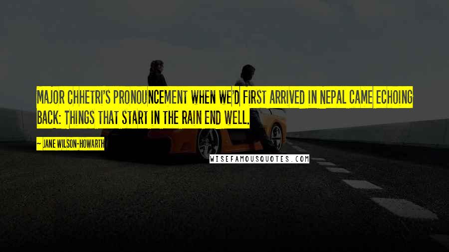 Jane Wilson-Howarth Quotes: Major Chhetri's pronouncement when we'd first arrived in Nepal came echoing back: Things that start in the rain end well.