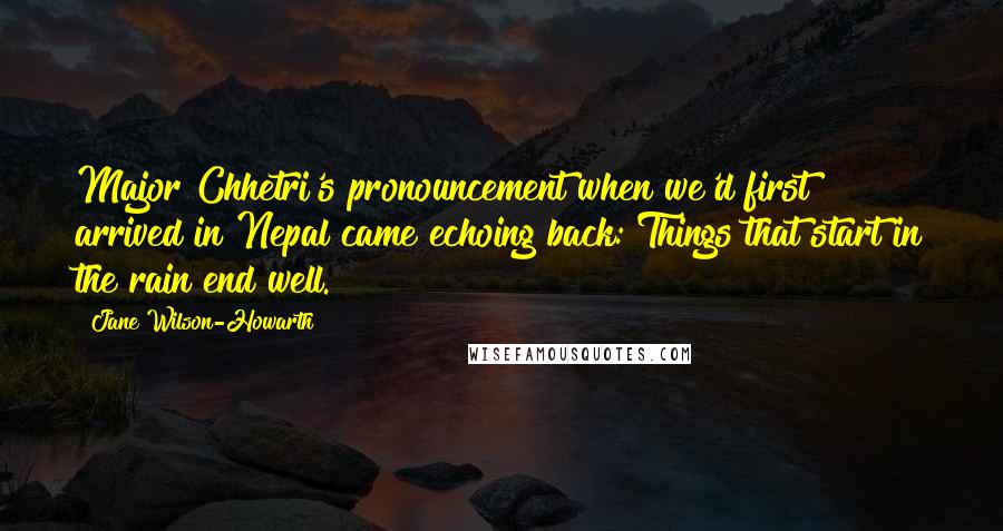 Jane Wilson-Howarth Quotes: Major Chhetri's pronouncement when we'd first arrived in Nepal came echoing back: Things that start in the rain end well.