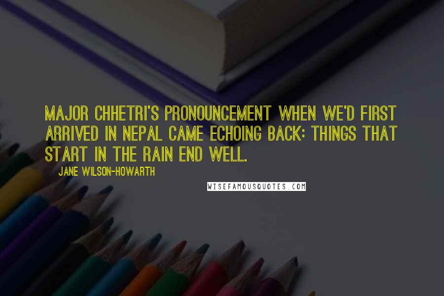 Jane Wilson-Howarth Quotes: Major Chhetri's pronouncement when we'd first arrived in Nepal came echoing back: Things that start in the rain end well.