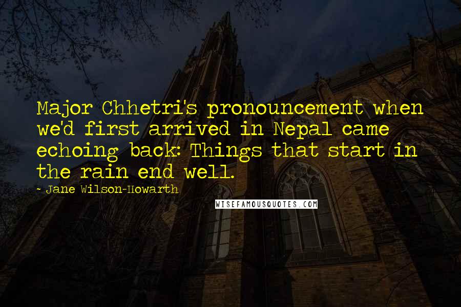 Jane Wilson-Howarth Quotes: Major Chhetri's pronouncement when we'd first arrived in Nepal came echoing back: Things that start in the rain end well.