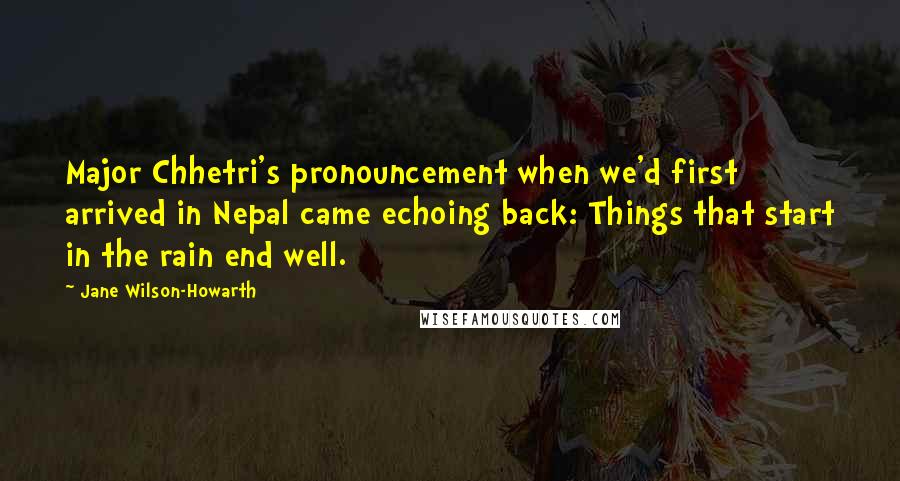 Jane Wilson-Howarth Quotes: Major Chhetri's pronouncement when we'd first arrived in Nepal came echoing back: Things that start in the rain end well.