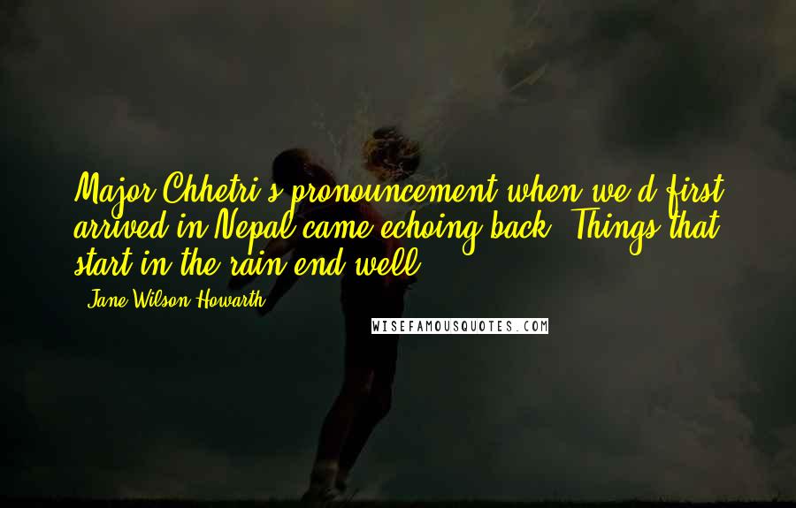 Jane Wilson-Howarth Quotes: Major Chhetri's pronouncement when we'd first arrived in Nepal came echoing back: Things that start in the rain end well.