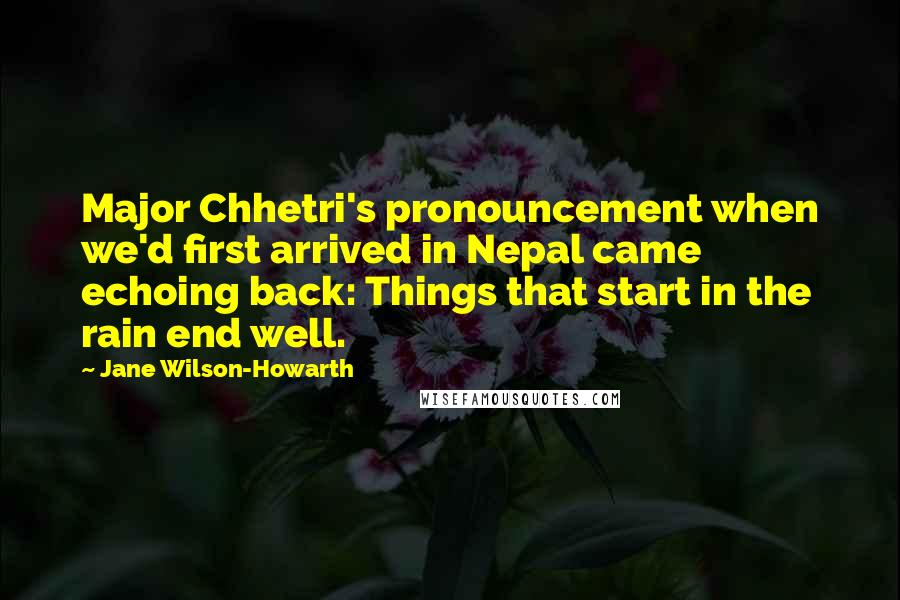 Jane Wilson-Howarth Quotes: Major Chhetri's pronouncement when we'd first arrived in Nepal came echoing back: Things that start in the rain end well.