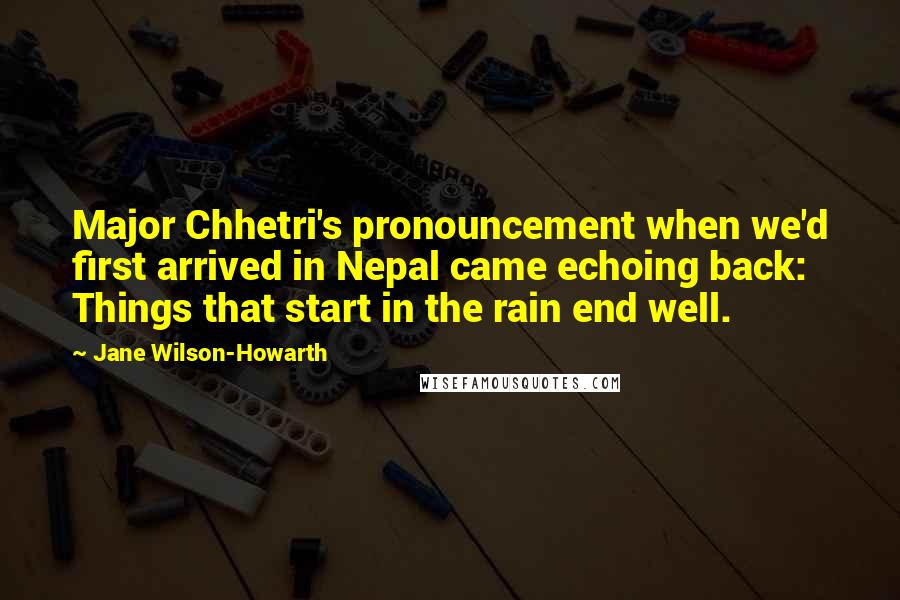 Jane Wilson-Howarth Quotes: Major Chhetri's pronouncement when we'd first arrived in Nepal came echoing back: Things that start in the rain end well.