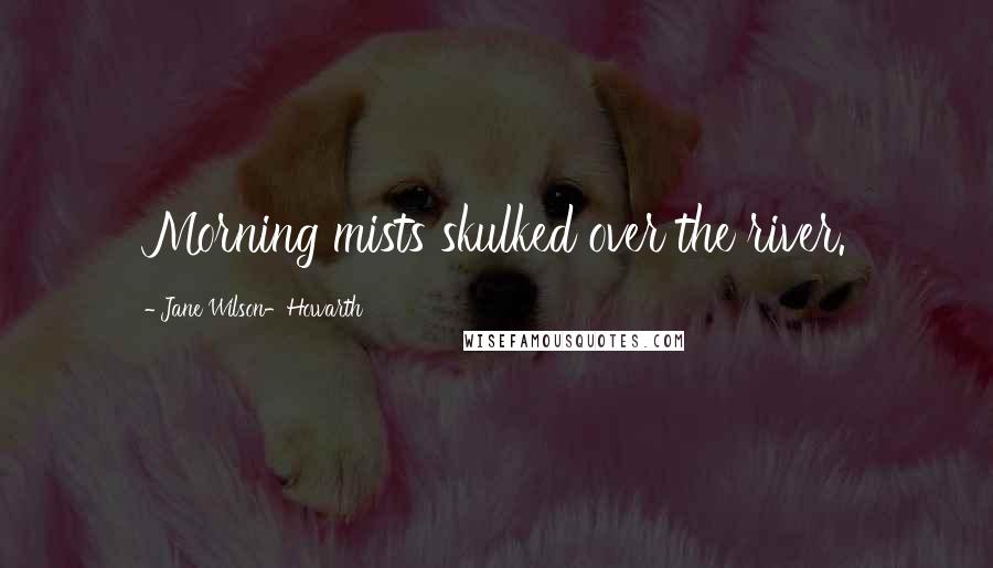 Jane Wilson-Howarth Quotes: Morning mists skulked over the river.