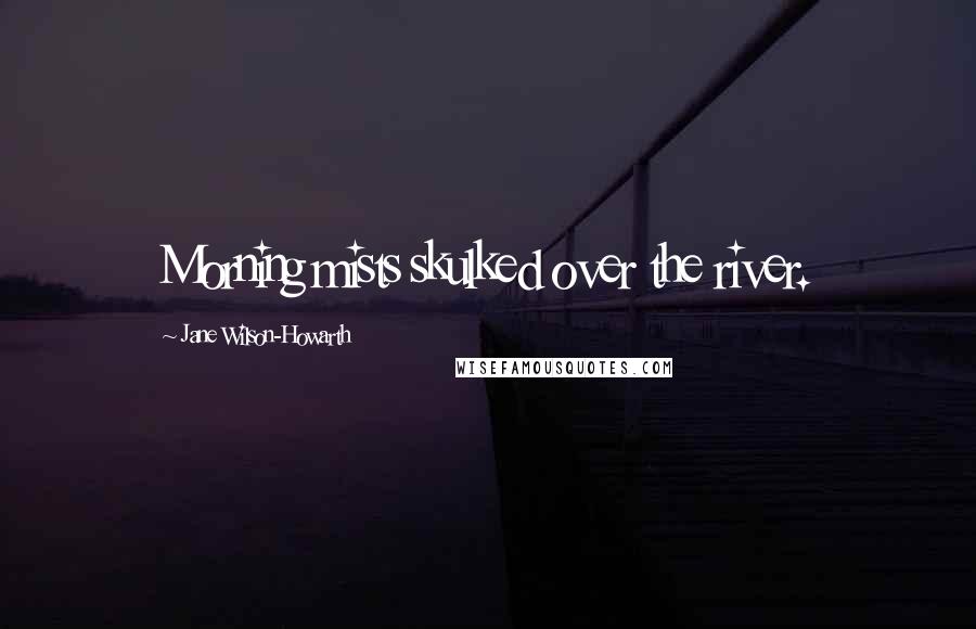 Jane Wilson-Howarth Quotes: Morning mists skulked over the river.