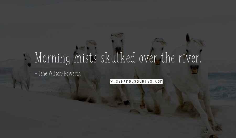 Jane Wilson-Howarth Quotes: Morning mists skulked over the river.