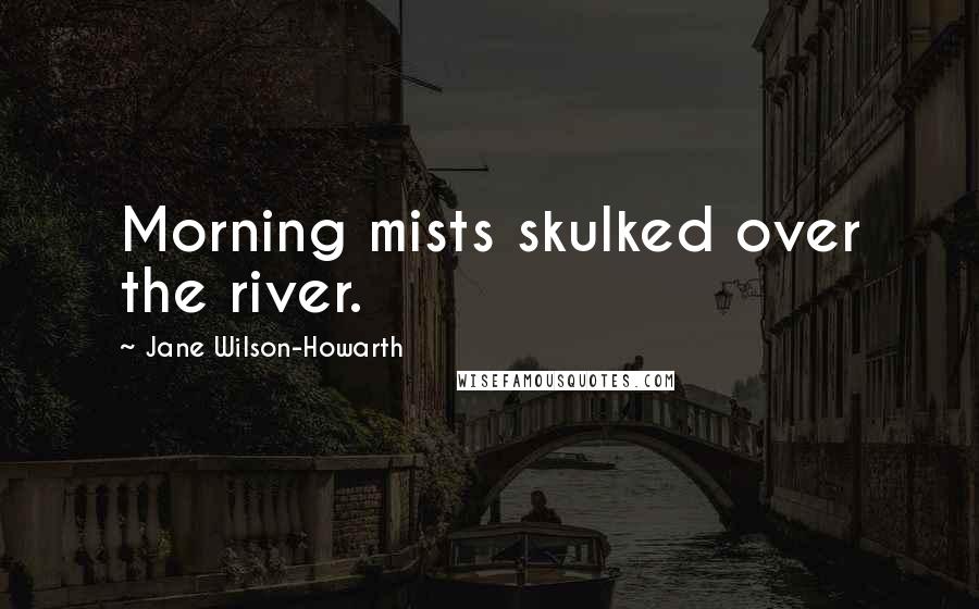 Jane Wilson-Howarth Quotes: Morning mists skulked over the river.