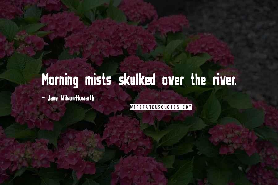 Jane Wilson-Howarth Quotes: Morning mists skulked over the river.