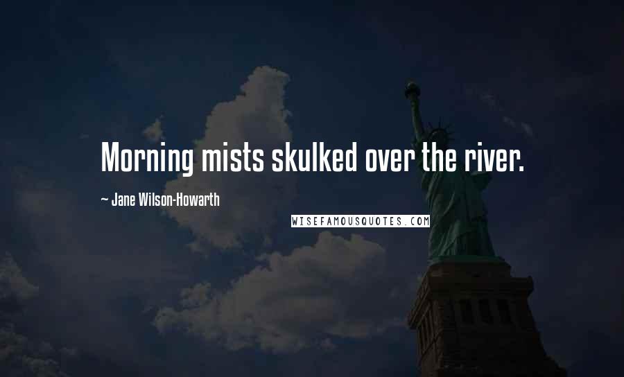 Jane Wilson-Howarth Quotes: Morning mists skulked over the river.