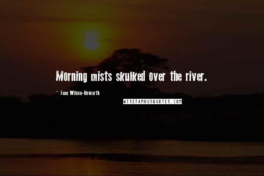 Jane Wilson-Howarth Quotes: Morning mists skulked over the river.