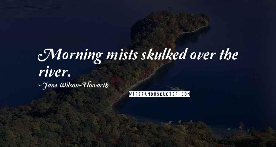Jane Wilson-Howarth Quotes: Morning mists skulked over the river.