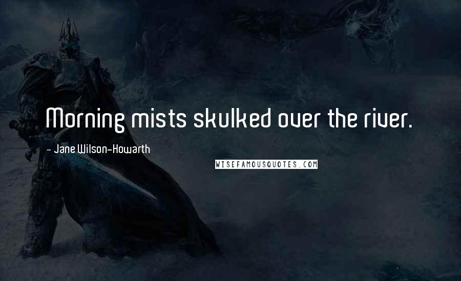 Jane Wilson-Howarth Quotes: Morning mists skulked over the river.