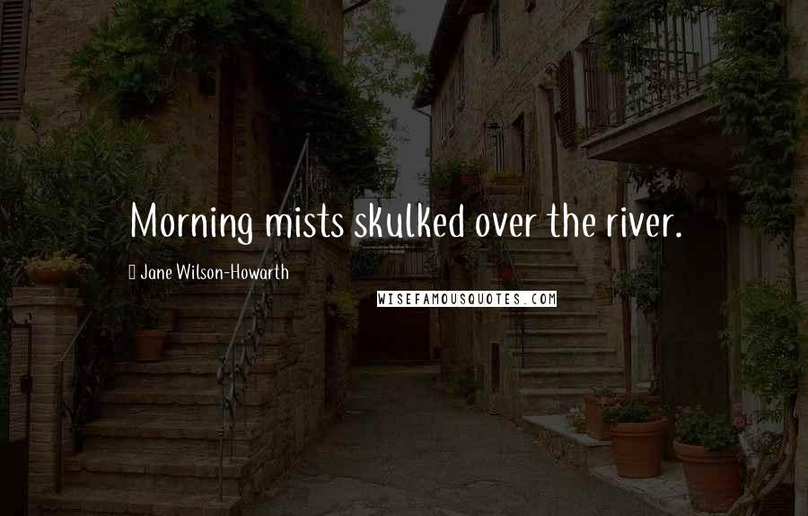 Jane Wilson-Howarth Quotes: Morning mists skulked over the river.