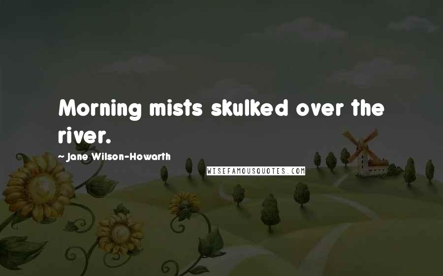Jane Wilson-Howarth Quotes: Morning mists skulked over the river.
