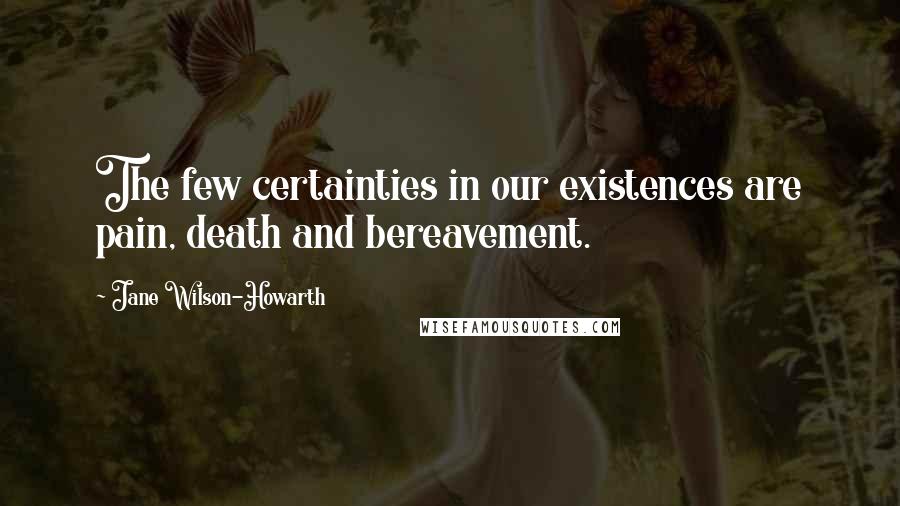 Jane Wilson-Howarth Quotes: The few certainties in our existences are pain, death and bereavement.