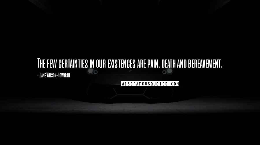 Jane Wilson-Howarth Quotes: The few certainties in our existences are pain, death and bereavement.