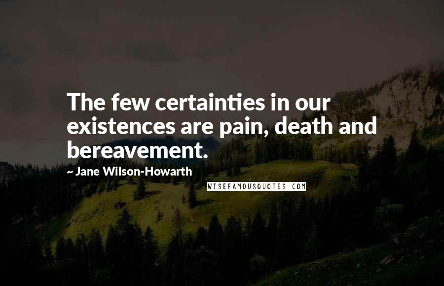 Jane Wilson-Howarth Quotes: The few certainties in our existences are pain, death and bereavement.