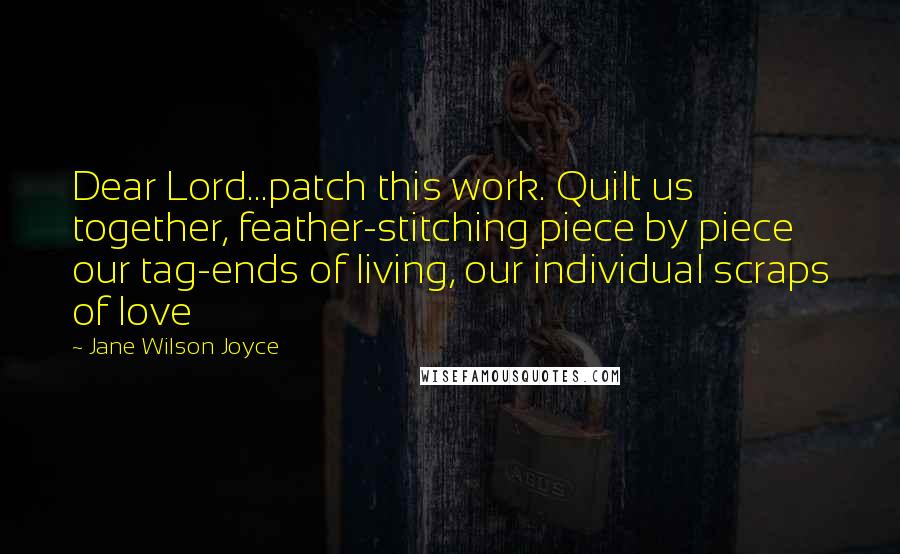 Jane Wilson Joyce Quotes: Dear Lord...patch this work. Quilt us together, feather-stitching piece by piece our tag-ends of living, our individual scraps of love