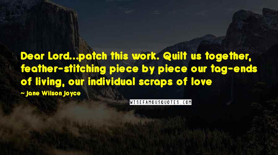 Jane Wilson Joyce Quotes: Dear Lord...patch this work. Quilt us together, feather-stitching piece by piece our tag-ends of living, our individual scraps of love