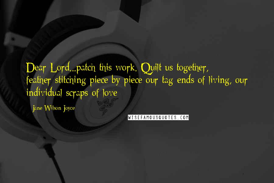 Jane Wilson Joyce Quotes: Dear Lord...patch this work. Quilt us together, feather-stitching piece by piece our tag-ends of living, our individual scraps of love