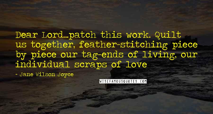 Jane Wilson Joyce Quotes: Dear Lord...patch this work. Quilt us together, feather-stitching piece by piece our tag-ends of living, our individual scraps of love