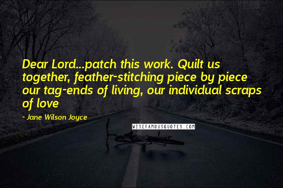 Jane Wilson Joyce Quotes: Dear Lord...patch this work. Quilt us together, feather-stitching piece by piece our tag-ends of living, our individual scraps of love