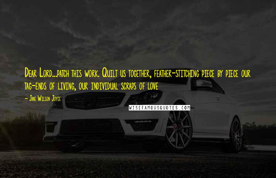 Jane Wilson Joyce Quotes: Dear Lord...patch this work. Quilt us together, feather-stitching piece by piece our tag-ends of living, our individual scraps of love
