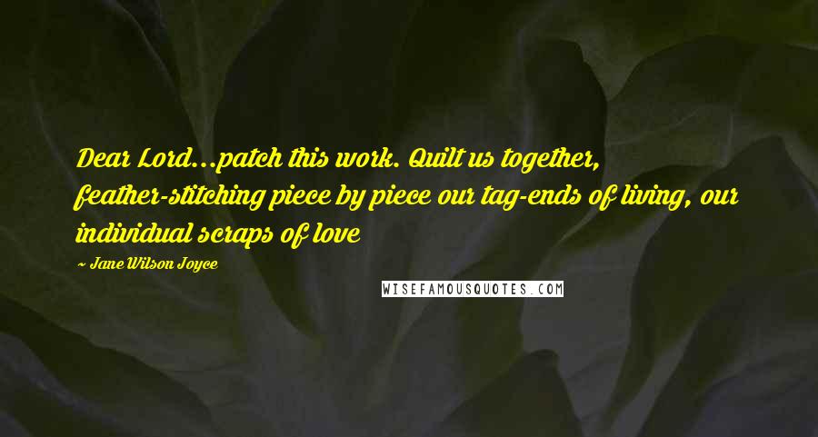 Jane Wilson Joyce Quotes: Dear Lord...patch this work. Quilt us together, feather-stitching piece by piece our tag-ends of living, our individual scraps of love