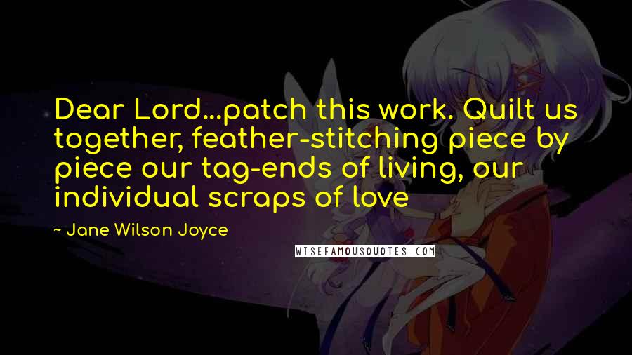 Jane Wilson Joyce Quotes: Dear Lord...patch this work. Quilt us together, feather-stitching piece by piece our tag-ends of living, our individual scraps of love