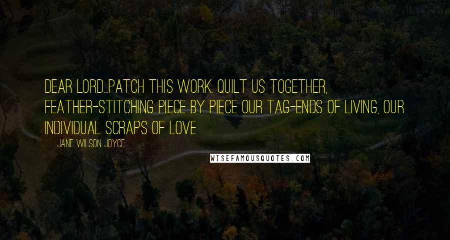 Jane Wilson Joyce Quotes: Dear Lord...patch this work. Quilt us together, feather-stitching piece by piece our tag-ends of living, our individual scraps of love