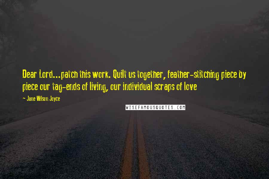 Jane Wilson Joyce Quotes: Dear Lord...patch this work. Quilt us together, feather-stitching piece by piece our tag-ends of living, our individual scraps of love