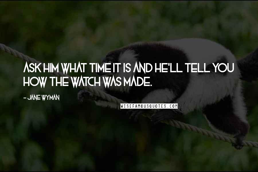 Jane Wyman Quotes: Ask him what time it is and he'll tell you how the watch was made.