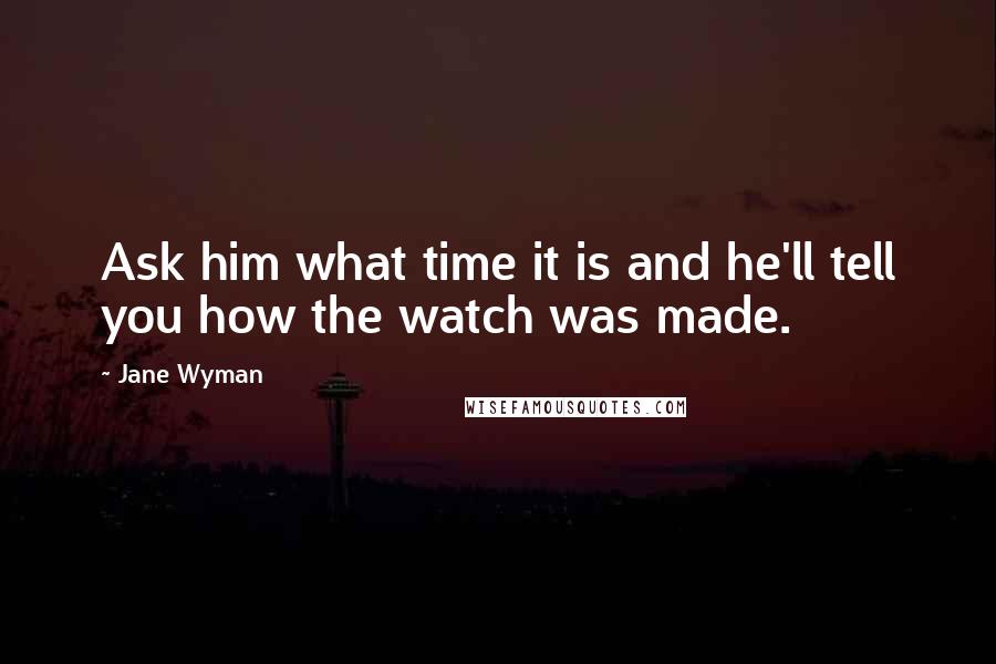 Jane Wyman Quotes: Ask him what time it is and he'll tell you how the watch was made.