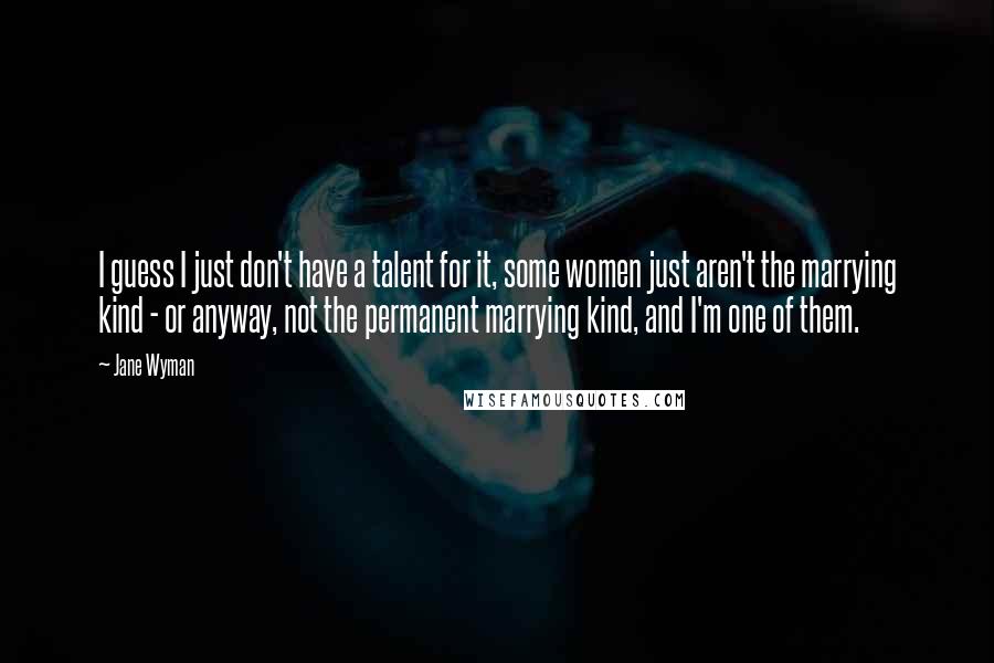 Jane Wyman Quotes: I guess I just don't have a talent for it, some women just aren't the marrying kind - or anyway, not the permanent marrying kind, and I'm one of them.