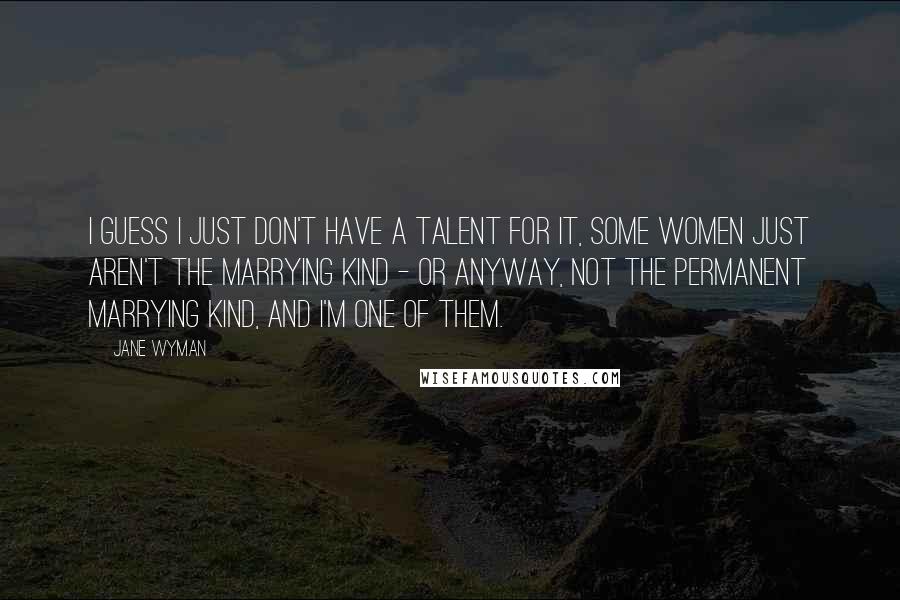 Jane Wyman Quotes: I guess I just don't have a talent for it, some women just aren't the marrying kind - or anyway, not the permanent marrying kind, and I'm one of them.