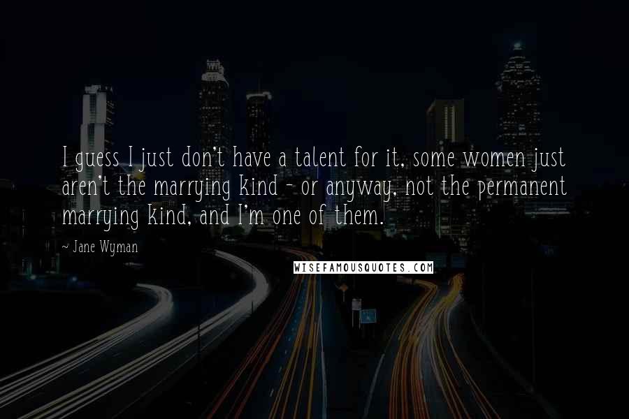 Jane Wyman Quotes: I guess I just don't have a talent for it, some women just aren't the marrying kind - or anyway, not the permanent marrying kind, and I'm one of them.