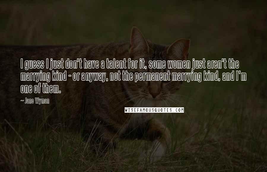 Jane Wyman Quotes: I guess I just don't have a talent for it, some women just aren't the marrying kind - or anyway, not the permanent marrying kind, and I'm one of them.