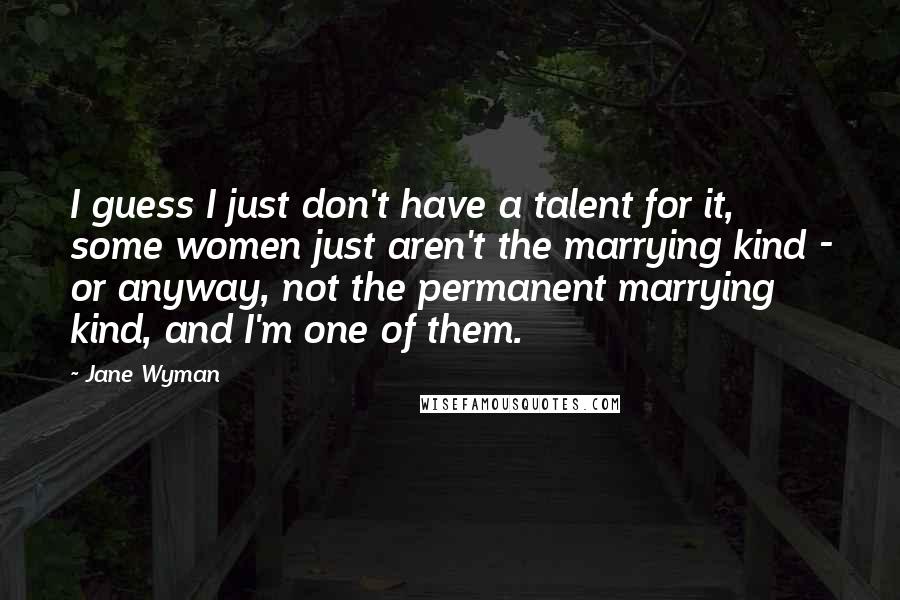 Jane Wyman Quotes: I guess I just don't have a talent for it, some women just aren't the marrying kind - or anyway, not the permanent marrying kind, and I'm one of them.