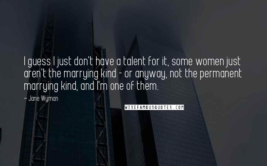 Jane Wyman Quotes: I guess I just don't have a talent for it, some women just aren't the marrying kind - or anyway, not the permanent marrying kind, and I'm one of them.