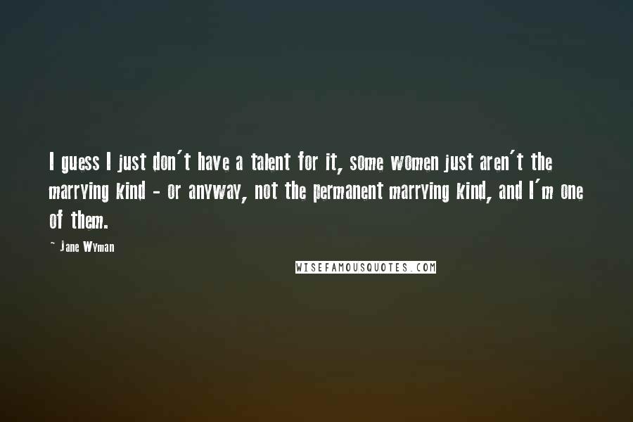 Jane Wyman Quotes: I guess I just don't have a talent for it, some women just aren't the marrying kind - or anyway, not the permanent marrying kind, and I'm one of them.