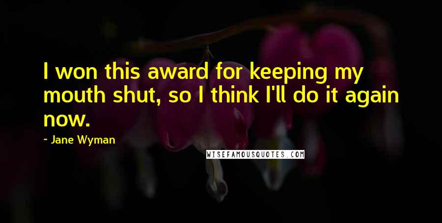 Jane Wyman Quotes: I won this award for keeping my mouth shut, so I think I'll do it again now.