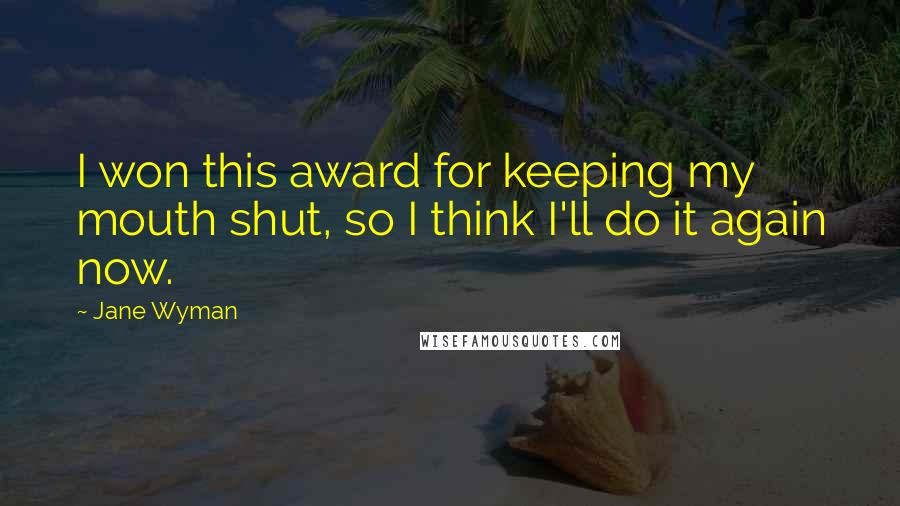 Jane Wyman Quotes: I won this award for keeping my mouth shut, so I think I'll do it again now.