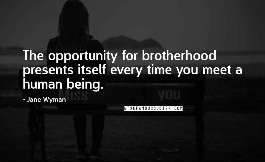 Jane Wyman Quotes: The opportunity for brotherhood presents itself every time you meet a human being.