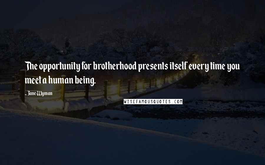 Jane Wyman Quotes: The opportunity for brotherhood presents itself every time you meet a human being.