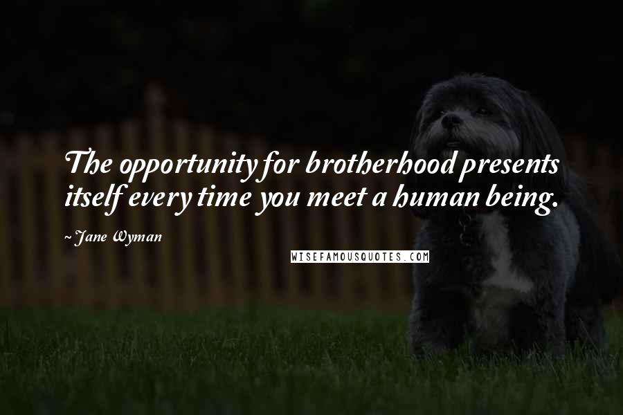 Jane Wyman Quotes: The opportunity for brotherhood presents itself every time you meet a human being.