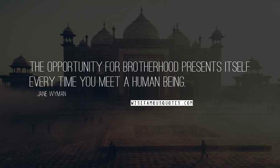 Jane Wyman Quotes: The opportunity for brotherhood presents itself every time you meet a human being.