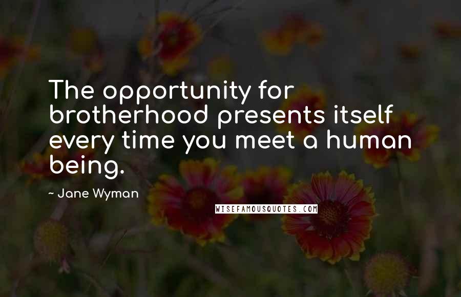 Jane Wyman Quotes: The opportunity for brotherhood presents itself every time you meet a human being.