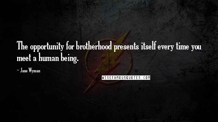 Jane Wyman Quotes: The opportunity for brotherhood presents itself every time you meet a human being.