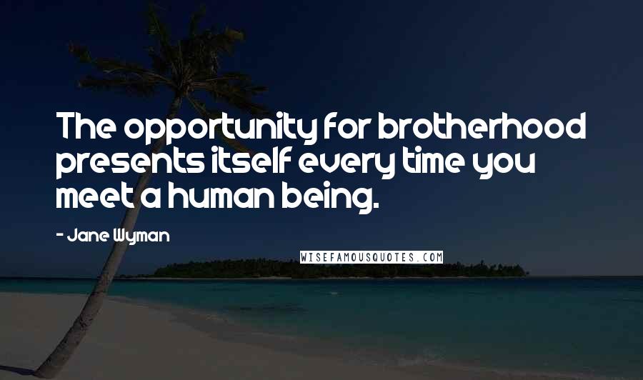 Jane Wyman Quotes: The opportunity for brotherhood presents itself every time you meet a human being.